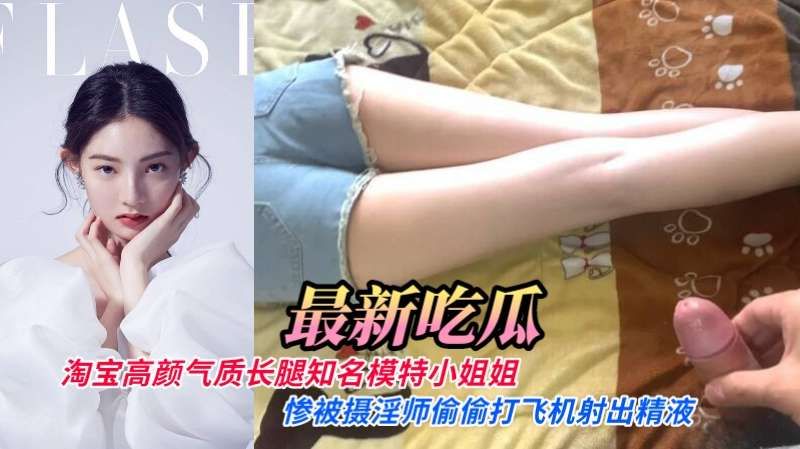 淘宝高颜气质长腿知名模特小姐姐，惨遭摄淫师偷偷打飞机射出精液